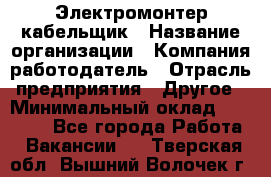 Электромонтер-кабельщик › Название организации ­ Компания-работодатель › Отрасль предприятия ­ Другое › Минимальный оклад ­ 50 000 - Все города Работа » Вакансии   . Тверская обл.,Вышний Волочек г.